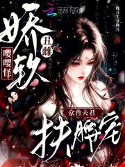 娇软丑雌嘤嘤怪,众兽夫君扶腰宠